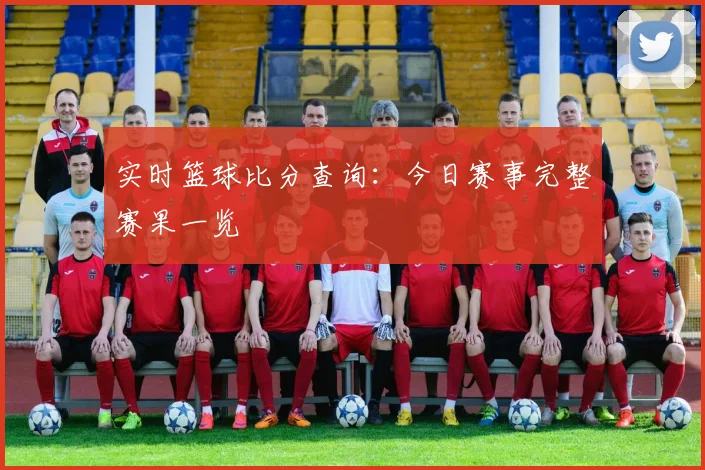 实时篮球比分查询：今日赛事完整赛果一览