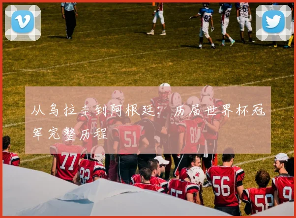 从乌拉圭到阿根廷：历届世界杯冠军完整历程