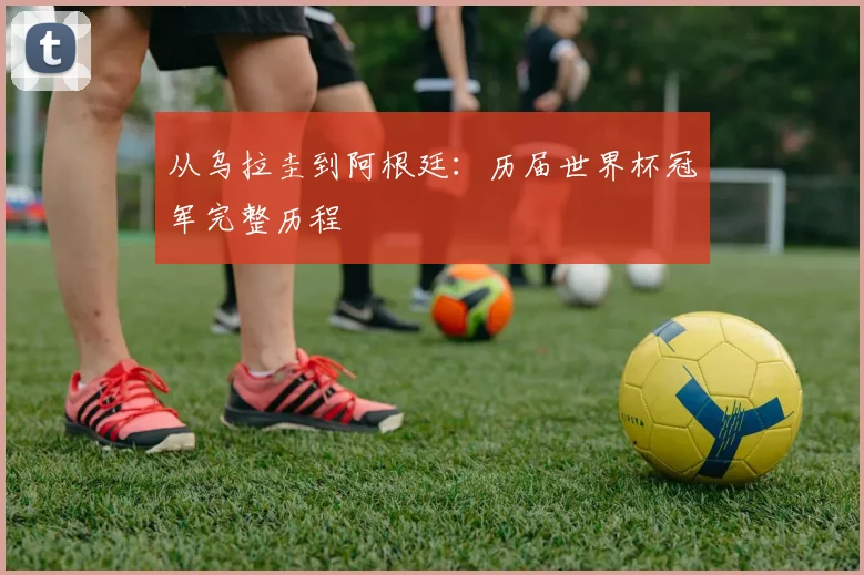 从乌拉圭到阿根廷：历届世界杯冠军完整历程