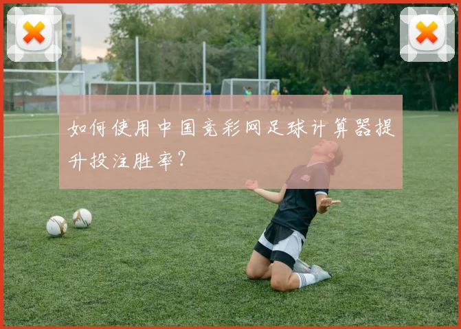 如何使用中国竞彩网足球计算器提升投注胜率?