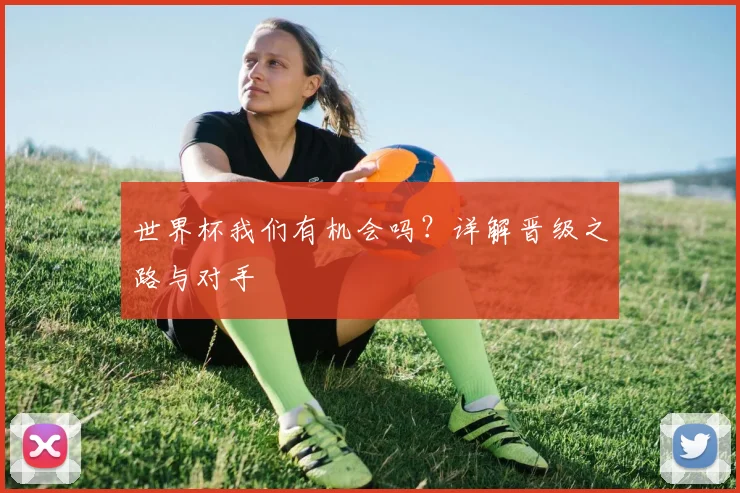 世界杯我们有机会吗？详解晋级之路与对手