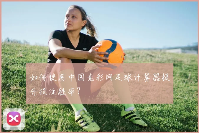 如何使用中国竞彩网足球计算器提升投注胜率？